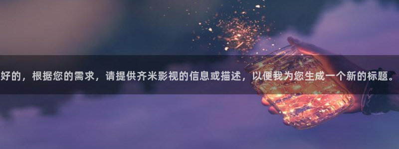 神马免费理论电影：好的，根据您的需求，请提供齐米影视的信息或描述，以便我为您生成一个新的标题。