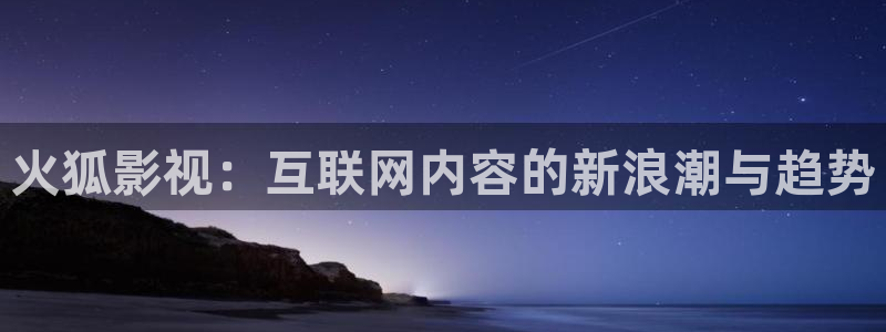 午夜乱理论在线观看片：火狐影视：互联网内容的新浪潮与趋势