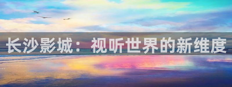 日韩理论电影手机在线播放：长沙影城：视听世界的新维度