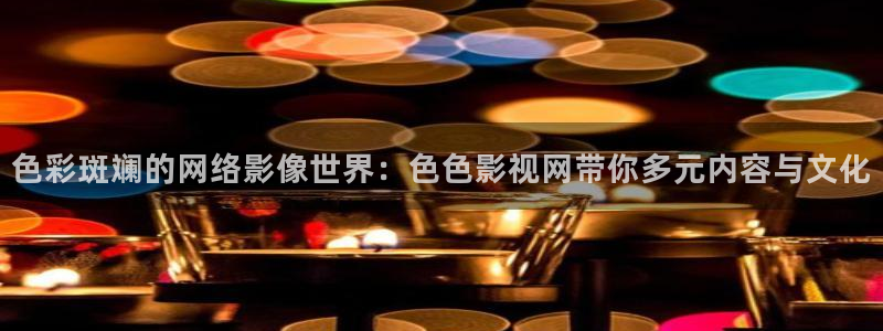 新新影视理论xinxin49：色彩斑斓的网络影像世界：色色影视网带你多元内容与文化