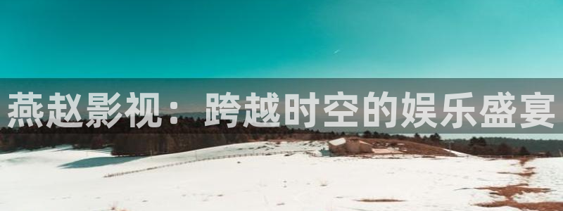 理论电影2022最新：燕赵影视：跨越时空的娱乐盛宴